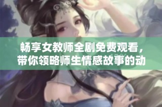暢享女教師全劇免費觀看，帶你領略師生情感故事的動人瞬間