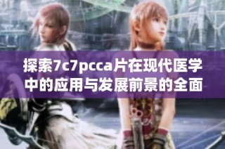 探索7c7pcca片在現(xiàn)代醫(yī)學(xué)中的應(yīng)用與發(fā)展前景的全面分析