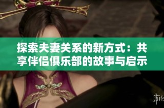 探索夫妻關(guān)系的新方式：共享伴侶俱樂部的故事與啟示