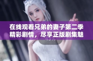在線觀看兄弟的妻子第二季精彩劇情，盡享正版劇集魅力與糾葛