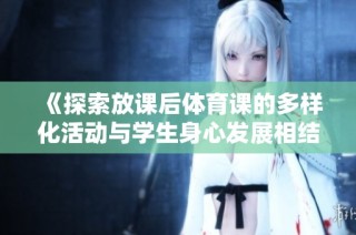 《探索放課后體育課的多樣化活動(dòng)與學(xué)生身心發(fā)展相結(jié)合的創(chuàng)新實(shí)踐》