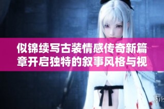 似錦續寫古裝情感傳奇新篇章開啟獨特的敘事風格與視覺體驗