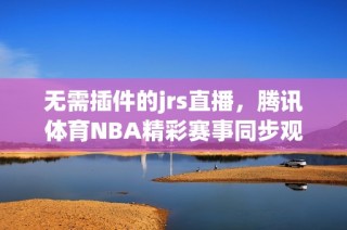 無需插件的jrs直播，騰訊體育NBA精彩賽事同步觀看指南