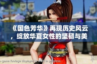 《國色芳華》再現(xiàn)歷史風(fēng)云，綻放華夏女性的堅韌與美麗之旅