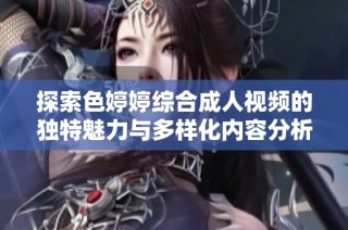 探索色婷婷綜合成人視頻的獨特魅力與多樣化內容分析