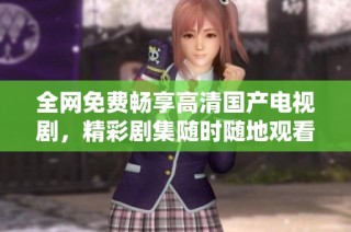 全網(wǎng)免費暢享高清國產(chǎn)電視劇，精彩劇集隨時隨地觀看
