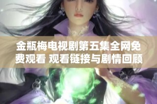 金瓶梅電視劇第五集全網(wǎng)免費(fèi)觀看 觀看鏈接與劇情回顧一覽