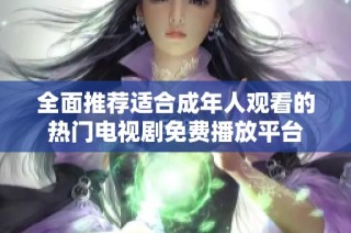 全面推薦適合成年人觀看的熱門電視劇免費播放平臺