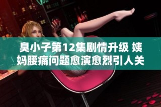 臭小子第12集劇情升級 姨媽腰痛問題愈演愈烈引人關(guān)注