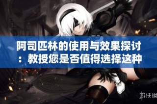 阿司匹林的使用與效果探討：教授您是否值得選擇這種藥物？