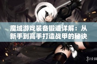 魔域游戲裝備鍛造詳解：從新手到高手打造戰(zhàn)甲的秘訣與技巧