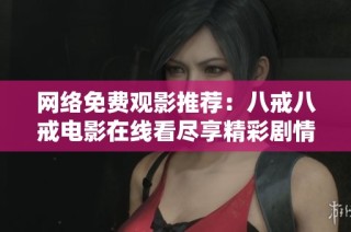 網(wǎng)絡(luò)免費觀影推薦：八戒八戒電影在線看盡享精彩劇情