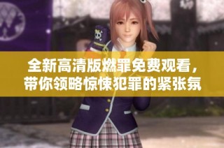 全新高清版燃罪免費觀看，帶你領(lǐng)略驚悚犯罪的緊張氛圍