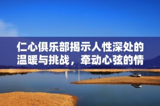 仁心俱樂部揭示人性深處的溫暖與挑戰，牽動心弦的情感故事