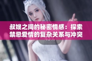 叔嫂之間的秘密情感：探索禁忌愛情的復(fù)雜關(guān)系與沖突