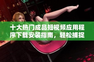 十大熱門成品短視頻應(yīng)用程序下載安裝指南，輕松捕捉生活精彩瞬間