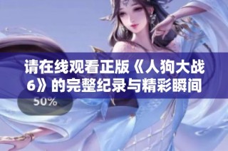 請在線觀看正版《人狗大戰6》的完整紀錄與精彩瞬間
