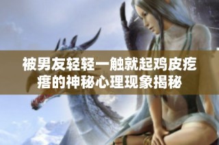被男友輕輕一觸就起雞皮疙瘩的神秘心理現象揭秘
