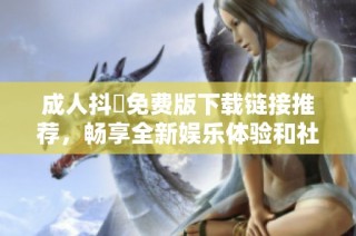成人抖抈免費版下載鏈接推薦，暢享全新娛樂體驗和社交互動