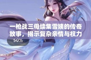 一槍戰(zhàn)三母續(xù)集雪姨的傳奇故事，揭示復(fù)雜親情與權(quán)力的交錯