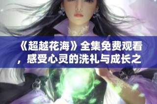 《超越花海》全集免費(fèi)觀看，感受心靈的洗禮與成長(zhǎng)之旅