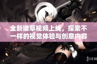全新嫩草視頻上線，探索不一樣的視覺體驗與創意內容