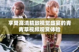 享受高清精致視覺盛宴的青青草視頻觀賞體驗(yàn)
