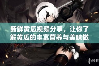 新鮮黃瓜視頻分享，讓你了解黃瓜的豐富營養與美味做法