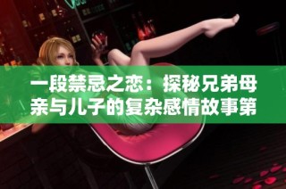 一段禁忌之戀：探秘兄弟母親與兒子的復(fù)雜感情故事第六集免費(fèi)觀看