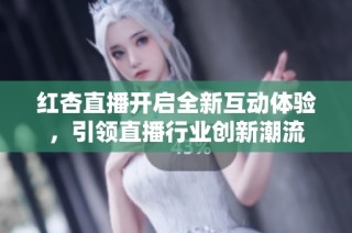 紅杏直播開啟全新互動體驗，引領(lǐng)直播行業(yè)創(chuàng)新潮流