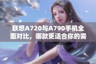 聯(lián)想A720與A790手機(jī)全面對(duì)比，哪款更適合你的需求？