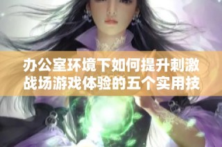 辦公室環(huán)境下如何提升刺激戰(zhàn)場游戲體驗的五個實用技巧