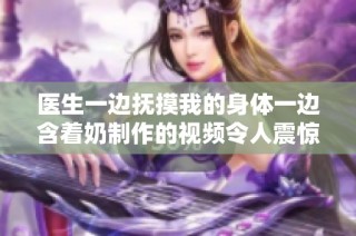醫生一邊撫摸我的身體一邊含著奶制作的視頻令人震驚