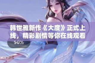 韓世雅新作《大度》正式上線，精彩劇情等你在線觀看體驗(yàn)