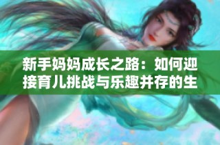 新手媽媽成長之路：如何迎接育兒挑戰(zhàn)與樂趣并存的生活