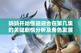 媽媽開始慢迎迎合在第幾集的關鍵劇情分析及角色發展探討
