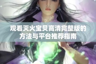 觀看滅火寶貝高清完整版的方法與平臺(tái)推薦指南
