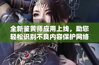 全新鑒黃師應(yīng)用上線，助您輕松識(shí)別不良內(nèi)容保護(hù)網(wǎng)絡(luò)環(huán)境