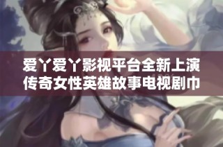 愛丫愛丫影視平臺(tái)全新上演傳奇女性英雄故事電視劇巾幗梟雄引人期待