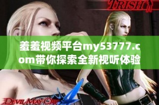 羞羞視頻平臺my53777.com帶你探索全新視聽體驗，盡情享受精彩內容
