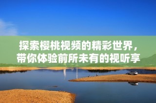 探索櫻桃視頻的精彩世界，帶你體驗(yàn)前所未有的視聽(tīng)享受