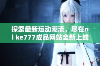 探索最新運動潮流，盡在ni ke777成品網(wǎng)站全新上線體驗