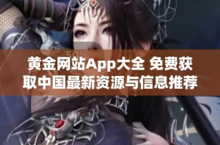 黃金網(wǎng)站App大全 免費(fèi)獲取中國最新資源與信息推薦