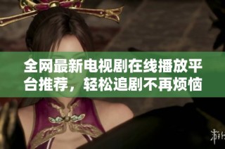 全網(wǎng)最新電視劇在線播放平臺推薦，輕松追劇不再煩惱