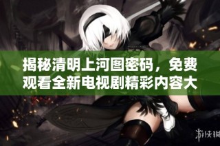 揭秘清明上河圖密碼，免費觀看全新電視劇精彩內容大公開