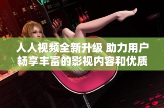 人人視頻全新升級 助力用戶暢享豐富的影視內容和優(yōu)質觀看體驗