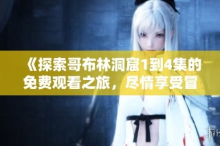 《探索哥布林洞窟1到4集的免費(fèi)觀看之旅，盡情享受冒險(xiǎn)與刺激》