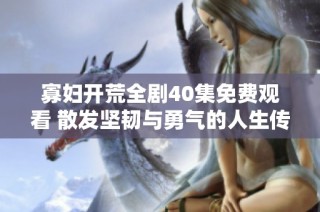 寡婦開荒全劇40集免費觀看 散發(fā)堅韌與勇氣的人生傳奇