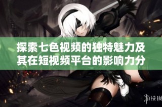 探索七色視頻的獨特魅力及其在短視頻平臺的影響力分析
