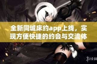全新同城床約app上線，實(shí)現(xiàn)方便快捷的約會(huì)與交流體驗(yàn)